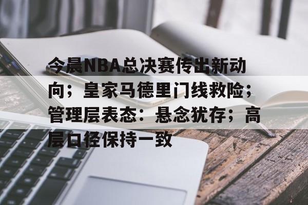 乐竟体育注册登录-包含今晨NBA总决赛传出新动向；皇家马德里门线救险；管理层表态：悬念犹存；高层口径保持一致的词条