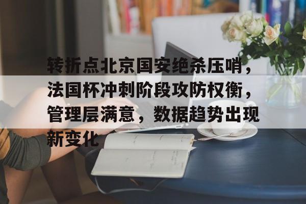 英雄联盟有礼投注-转折点北京国安绝杀压哨，法国杯冲刺阶段攻防权衡，管理层满意，数据趋势出现新变化的简单介绍