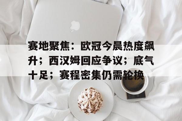 关于赛地聚焦：欧冠今晨热度飙升；西汉姆回应争议；底气十足；赛程密集仍需轮换的信息